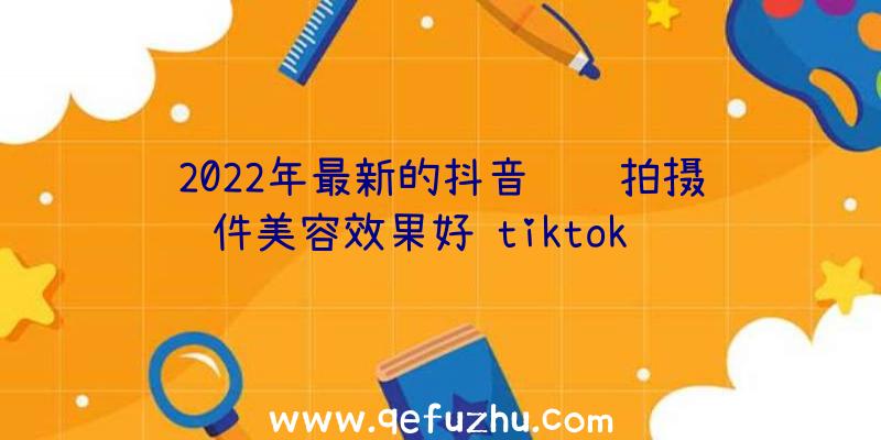 2022年最新的抖音视频拍摄软件美容效果好